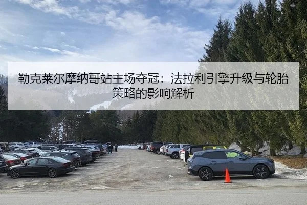 勒克莱尔摩纳哥站主场夺冠：法拉利引擎升级与轮胎策略的影响解析